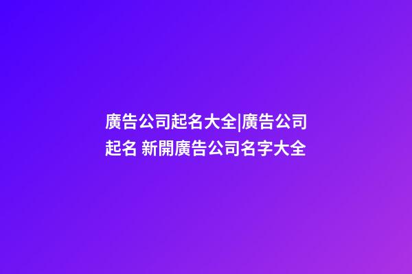 廣告公司起名大全|廣告公司起名 新開廣告公司名字大全-第1張-公司起名-玄機派